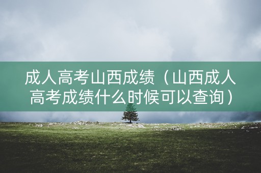 成人高考山西成绩(山西成人高考成绩什么时候可以查询) 成人高考山西成绩(山西成人高考成绩什么时候可以查询)