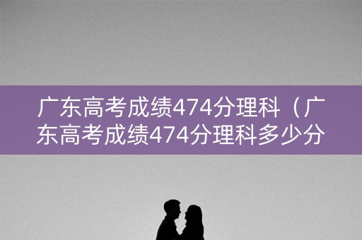 广东高考成绩474分理科(广东高考成绩474分理科多少分) 广东高考成绩474分理科(广东高考成绩474分理科多少分)