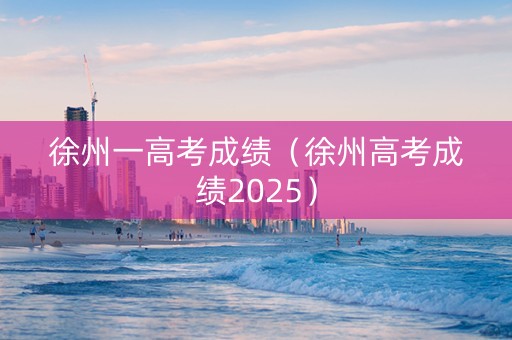 徐州一高考成绩(徐州高考成绩2025) 徐州一高考成绩(徐州高考成绩2025)