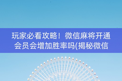 玩家必看攻略！微信麻将开通会员会增加胜率吗(揭秘微信里辅牌器)