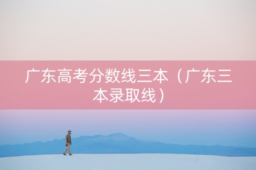 广东高考分数线三本(广东三本录取线) 广东高考分数线三本(广东三本录取线)
