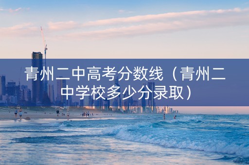 青州二中高考分数线(青州二中学校多少分录取) 青州二中高考分数线(青州二中学校多少分录取)