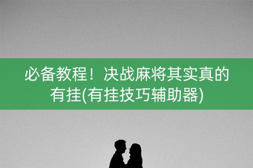 必备教程！决战麻将其实真的有挂(有挂技巧辅助器)
