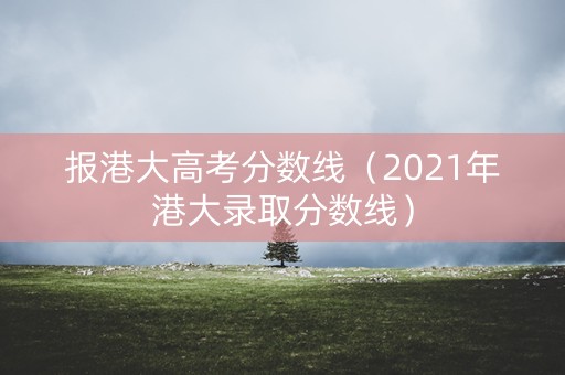 报港大高考分数线(2021年港大录取分数线) 报港大高考分数线(2021年港大录取分数线)