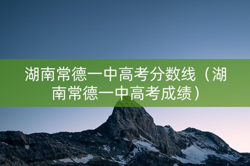 湖南常德一中高考分数线(湖南常德一中高考成绩) 湖南常德一中高考分数线(湖南常德一中高考成绩)