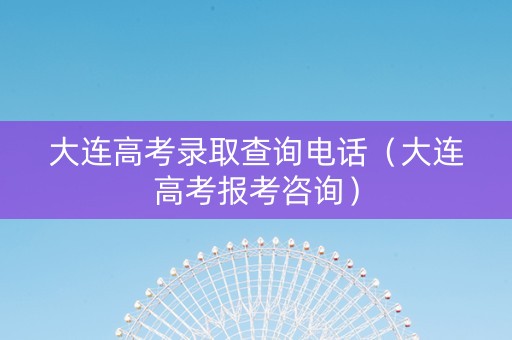 大连高考录取查询电话(大连高考报考咨询) 大连高考录取查询电话(大连高考报考咨询)