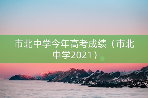 市北中学今年高考成绩(市北中学2021) 市北中学今年高考成绩(市北中学2021)
