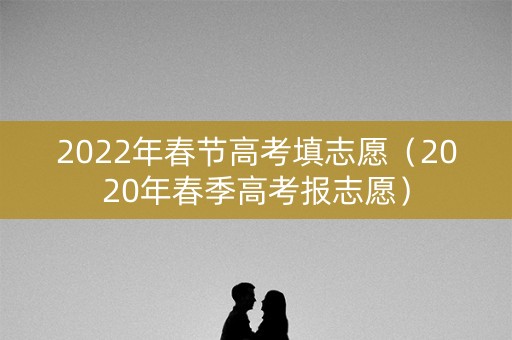 2022年春节高考填志愿(2020年春季高考报志愿) 2022年春节高考填志愿(2020年春季高考报志愿)