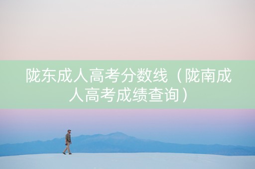 陇东成人高考分数线(陇南成人高考成绩查询) 陇东成人高考分数线(陇南成人高考成绩查询)