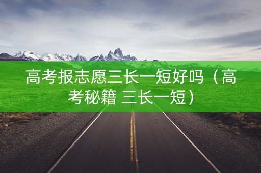 高考报志愿三长一短好吗(高考秘籍 三长一短) 高考报志愿三长一短好吗(高考秘籍 三长一短)