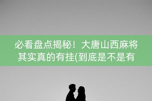 必看盘点揭秘！大唐山西麻将其实真的有挂(到底是不是有挂)