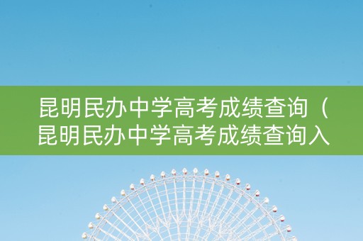 昆明民办中学高考成绩查询(昆明民办中学高考成绩查询入口) 昆明民办中学高考成绩查询(昆明民办中学高考成绩查询入口)