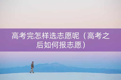 高考完怎样选志愿呢(高考之后如何报志愿) 高考完怎样选志愿呢(高考之后如何报志愿)