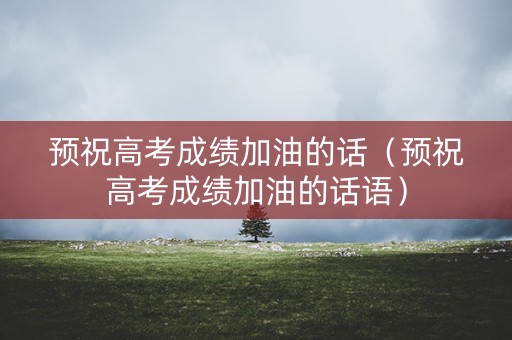 预祝高考成绩加油的话(预祝高考成绩加油的话语) 预祝高考成绩加油的话(预祝高考成绩加油的话语)