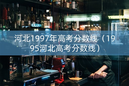 河北1997年高考分数线(1995河北高考分数线) 河北1997年高考分数线(1995河北高考分数线)