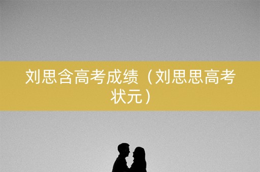 刘思含高考成绩(刘思思高考状元) 刘思含高考成绩(刘思思高考状元)