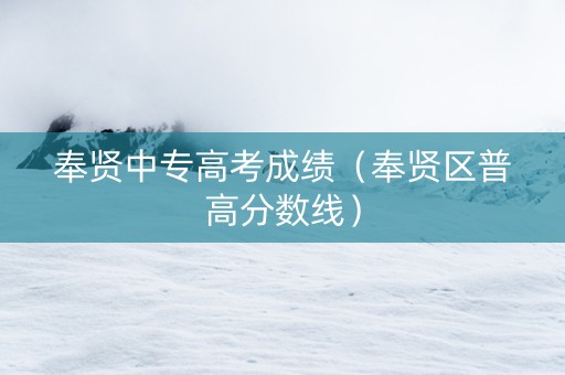 奉贤中专高考成绩（奉贤区普高分数线）