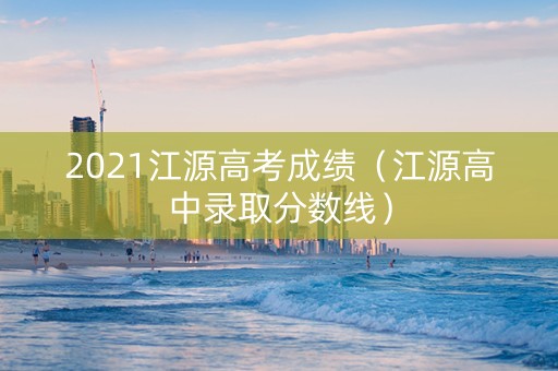 2021江源高考成绩(江源高中录取分数线) 2021江源高考成绩(江源高中录取分数线)
