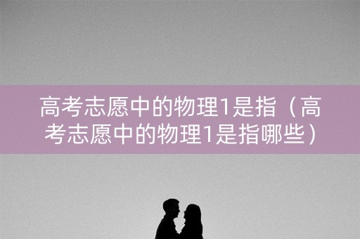 高考志愿中的物理1是指（高考志愿中的物理1是指哪些）