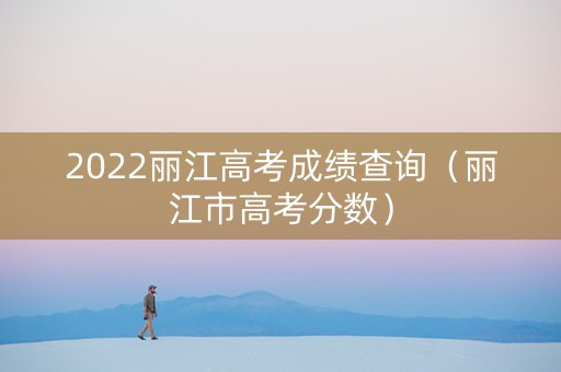 2022丽江高考成绩查询(丽江市高考分数) 2022丽江高考成绩查询(丽江市高考分数)