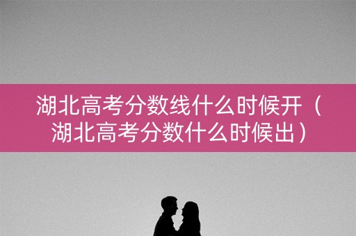 湖北高考分数线什么时候开(湖北高考分数什么时候出) 湖北高考分数线什么时候开(湖北高考分数什么时候出)