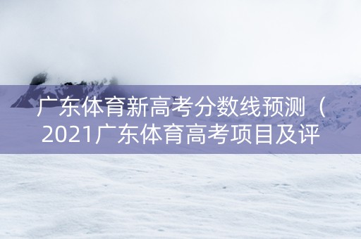 广东体育新高考分数线预测(2021广东体育高考项目及评分标准) 广东体育新高考分数线预测(2021广东体育高考项目及评分标准)