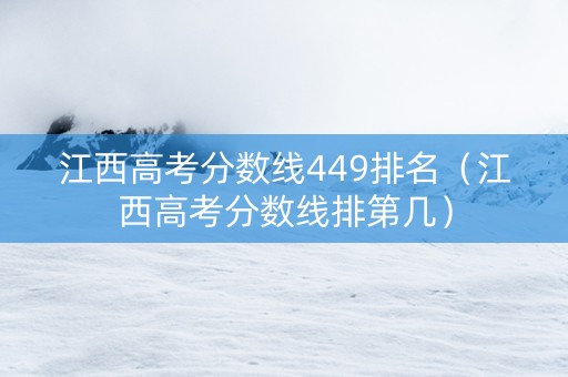 江西高考分数线449排名(江西高考分数线排第几) 江西高考分数线449排名(江西高考分数线排第几)