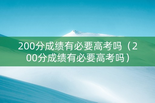 200分成绩有必要高考吗(200分成绩有必要高考吗) 200分成绩有必要高考吗(200分成绩有必要高考吗)