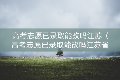 高考志愿已录取能改吗江苏(高考志愿已录取能改吗江苏省) 高考志愿已录取能改吗江苏(高考志愿已录取能改吗江苏省)