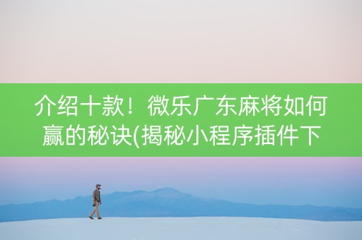 介绍十款！微乐广东麻将如何赢的秘诀(揭秘小程序插件下载)