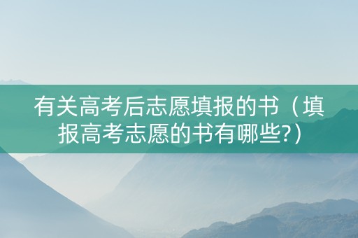 有关高考后志愿填报的书(填报高考志愿的书有哪些?) 有关高考后志愿填报的书(填报高考志愿的书有哪些?)