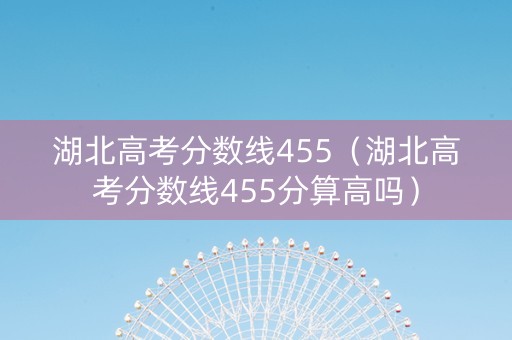 湖北高考分数线455(湖北高考分数线455分算高吗) 湖北高考分数线455(湖北高考分数线455分算高吗)