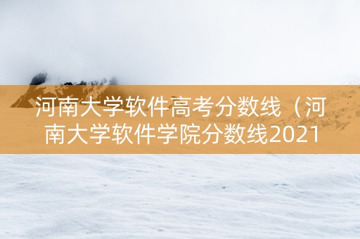 河南大学软件高考分数线（河南大学软件学院分数线2021）