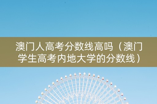 澳门人高考分数线高吗(澳门学生高考内地大学的分数线) 澳门人高考分数线高吗(澳门学生高考内地大学的分数线)
