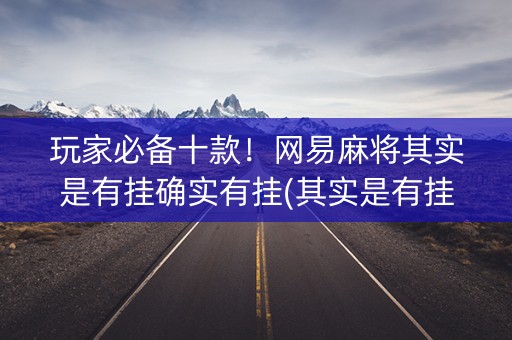 玩家必备十款！网易麻将其实是有挂确实有挂(其实是有挂确实有挂)