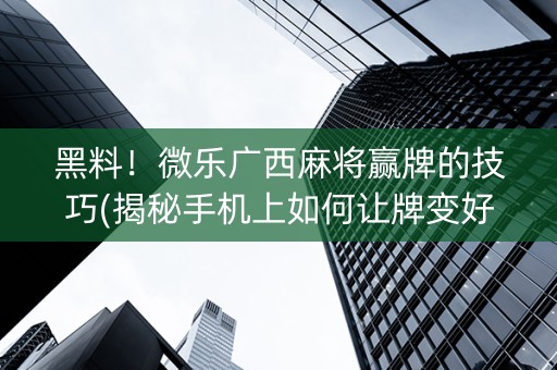 黑料！微乐广西麻将赢牌的技巧(揭秘手机上如何让牌变好)