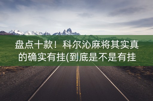 盘点十款！科尔沁麻将其实真的确实有挂(到底是不是有挂)