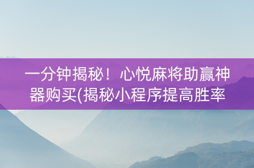 一分钟揭秘！心悦麻将助赢神器购买(揭秘小程序提高胜率)