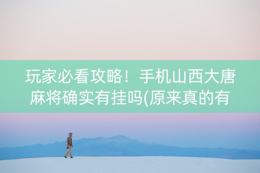 玩家必看攻略！手机山西大唐麻将确实有挂吗(原来真的有挂)