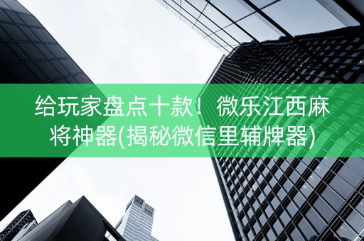 给玩家盘点十款！微乐江西麻将神器(揭秘微信里辅牌器)