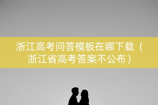 浙江高考问答模板在哪下载（浙江省高考答案不公布）