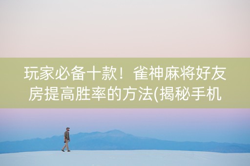 玩家必备十款！雀神麻将好友房提高胜率的方法(揭秘手机上赢牌的技巧)