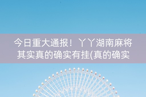 今日重大通报！丫丫湖南麻将其实真的确实有挂(真的确实是有挂)
