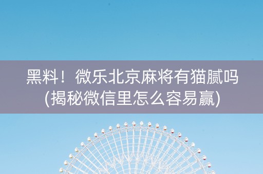 黑料！微乐北京麻将有猫腻吗(揭秘微信里怎么容易赢)