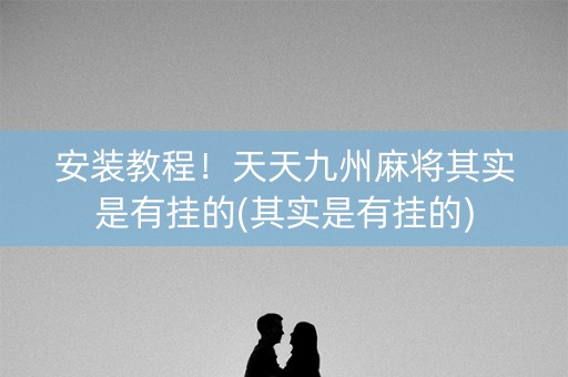安装教程！天天九州麻将其实是有挂的(其实是有挂的)