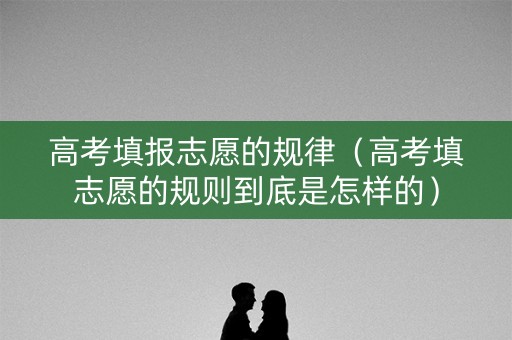 高考填报志愿的规律（高考填志愿的规则到底是怎样的）