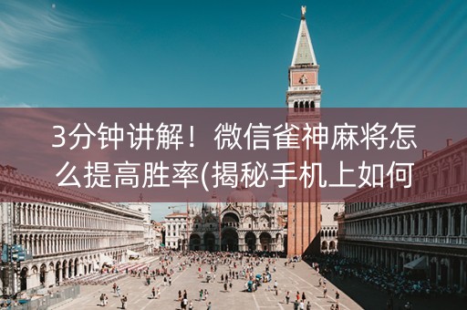 3分钟讲解！微信雀神麻将怎么提高胜率(揭秘手机上如何让牌变好)