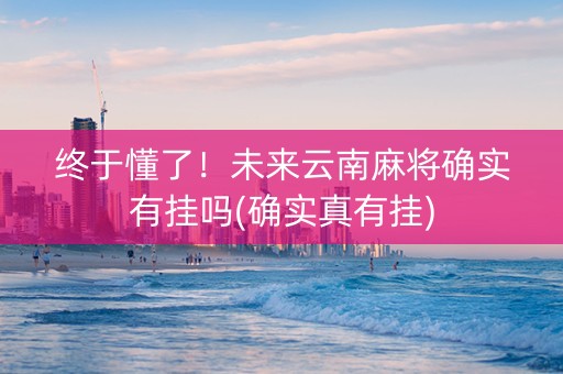 终于懂了！未来云南麻将确实有挂吗(确实真有挂)