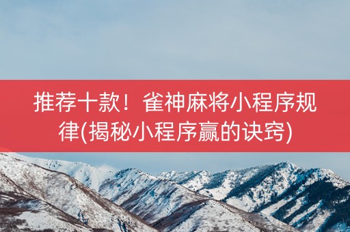 推荐十款！雀神麻将小程序规律(揭秘小程序赢的诀窍)