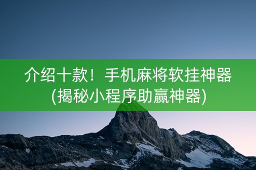 介绍十款！手机麻将软挂神器(揭秘小程序助赢神器)